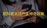 刷抖音关注产生神奇效果，想知道方法吗？25字