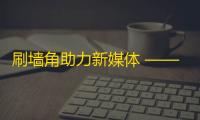 刷墙角助力新媒体 —— 如何利用抖音增长影响力？