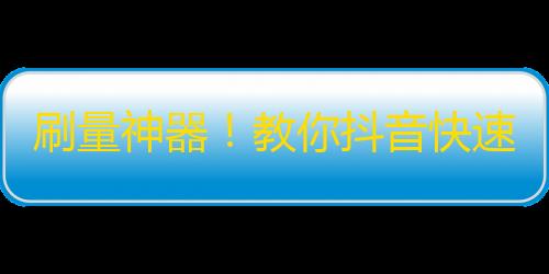 刷量神器！教你抖音快速涨粉技巧