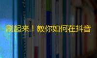 刷起来！教你如何在抖音快速增长粉丝数量。