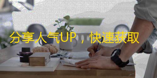 分享人气UP，快速获取抖音粉丝的方法！