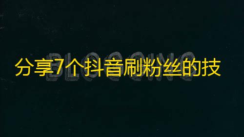 分享7个抖音刷粉丝的技巧，让你的账号势头飞涨