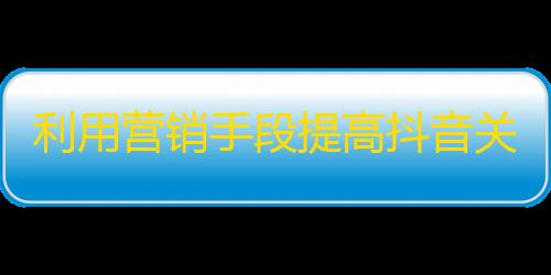 利用营销手段提高抖音关注量