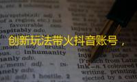 创新玩法带火抖音账号，竟然有这么多人学！