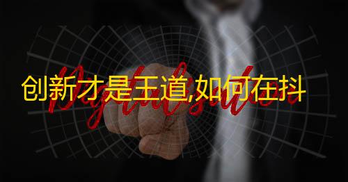 创新才是王道,如何在抖音上快速吸粉？