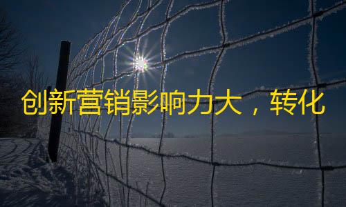 创新营销影响力大，转化率高——如何让抖音增加粉丝？