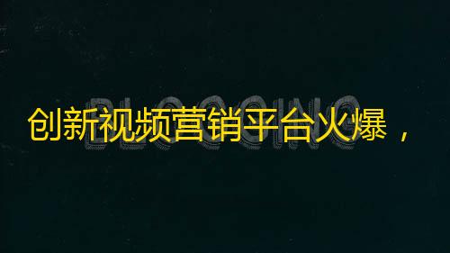 创新视频营销平台火爆，让你火遍抖音