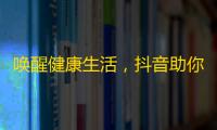 唤醒健康生活，抖音助你轻松获得粉丝？