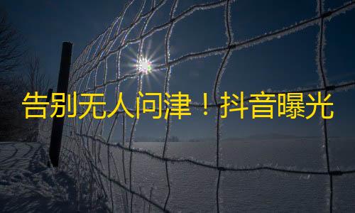 告别无人问津！抖音曝光7款爆红素材，助你成为网红！