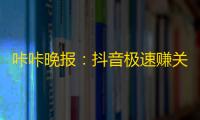 咔咔晚报：抖音极速赚关注，获得粉丝的方法大揭秘！