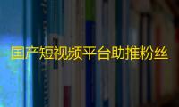 国产短视频平台助推粉丝增长，快手与抖音哪家更强？