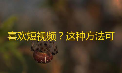 喜欢短视频？这种方法可以让你获得更多关注！