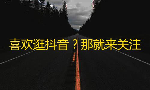 喜欢逛抖音？那就来关注我吧！惊喜连连，超多好玩的视频等你来看！