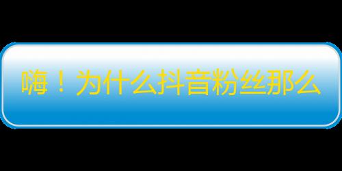 嗨！为什么抖音粉丝那么多？