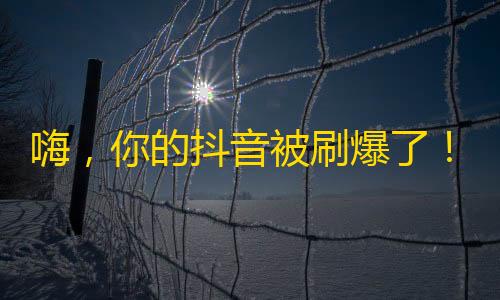 嗨，你的抖音被刷爆了！从0到千万粉丝的方法都在这里。