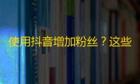 使用抖音增加粉丝？这些技巧可帮助你获得更多的关注！