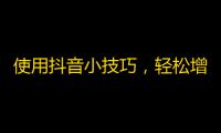 使用抖音小技巧，轻松增加关注量！