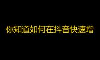 你知道如何在抖音快速增加粉丝吗？想了解更多粉丝增长技巧，请看这里！