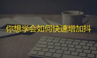 你想学会如何快速增加抖音粉丝吗？跟着这个方法试试！