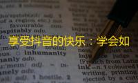 享受抖音的快乐：学会如何吸引更多的关注！