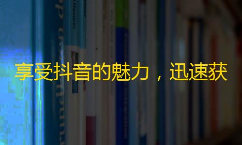 享受抖音的魅力，迅速获得关注的五种方法