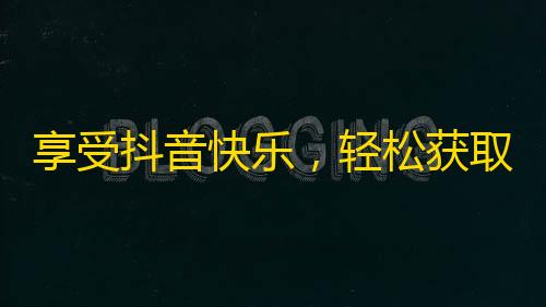 享受抖音快乐，轻松获取更多粉丝