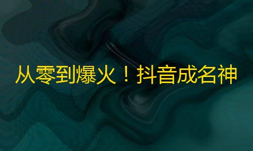 从零到爆火！抖音成名神器，教你如何赚取粉丝！