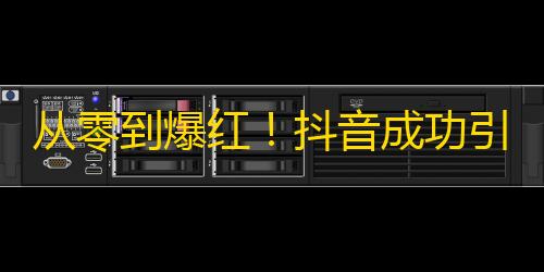 从零到爆红！抖音成功引爆关注热潮