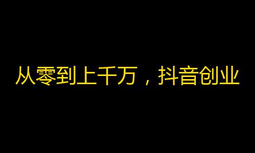 从零到上千万，抖音创业者的粉丝攻略