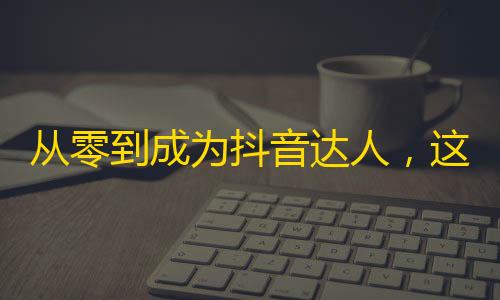 从零到成为抖音达人，这些方法你知道吗？