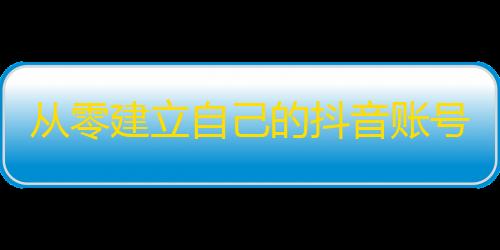 从零建立自己的抖音账号，掌握流量获取技巧，如何快速赢得更多的粉丝？