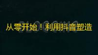 从零开始！利用抖音塑造自己，30天火爆1000粉！