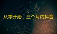 从零开始，三个月内抖音账号增加10万粉丝！