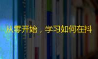 从零开始，学习如何在抖音上吸引更多粉丝！