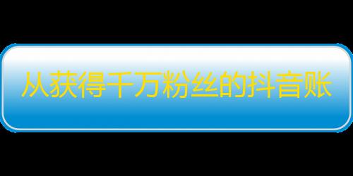 从获得千万粉丝的抖音账户中学到的经验。