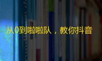 从0到啦啦队，教你抖音快速获得粉丝流量！