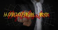 从0到10万粉丝，教你抖音裂变秘密！