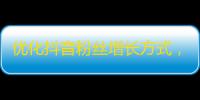 优化抖音粉丝增长方式，获取更多精准粉丝！