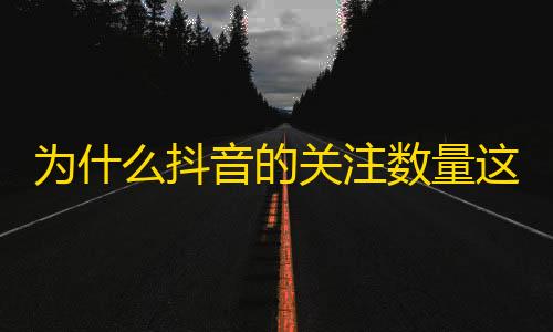 为什么抖音的关注数量这么重要？