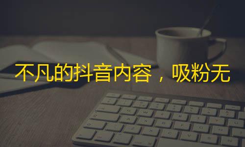 不凡的抖音内容，吸粉无数！