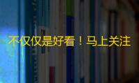 不仅仅是好看！马上关注这个抖音账号，你会惊喜地发现......