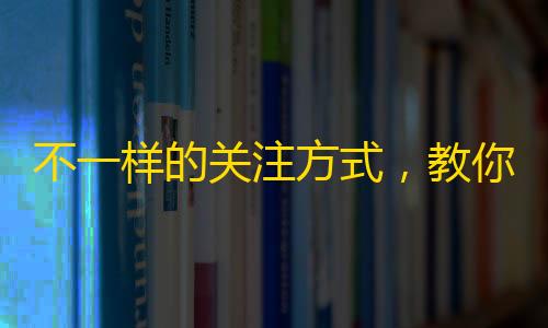 不一样的关注方式，教你轻松搞定抖音关注！