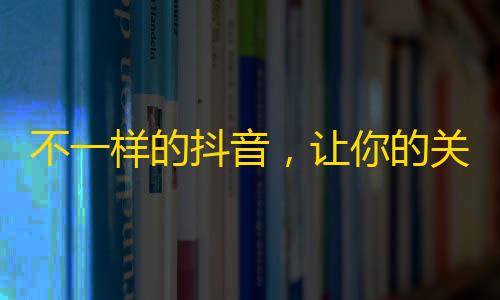 不一样的抖音，让你的关注数飙升！