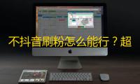 不抖音刷粉怎么能行？超实用技巧助你快速增加关注者！