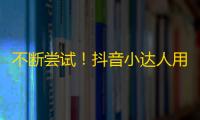 不断尝试！抖音小达人用勤劳换粉丝！