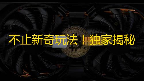 不止新奇玩法！独家揭秘抖音热门视频刷关注技巧！