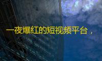 一夜爆红的短视频平台，吸引年轻用户线上社交，火爆社交市场！