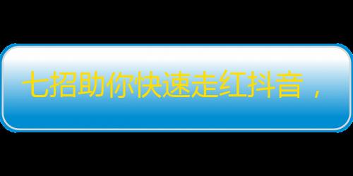 七招助你快速走红抖音，成功吸粉迎接无限火爆！