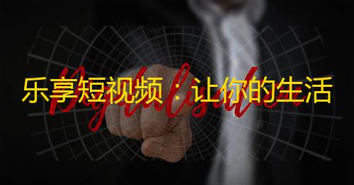 乐享短视频：让你的生活更精彩