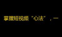 掌握短视频“心法”，一步步提升抖音关注量。